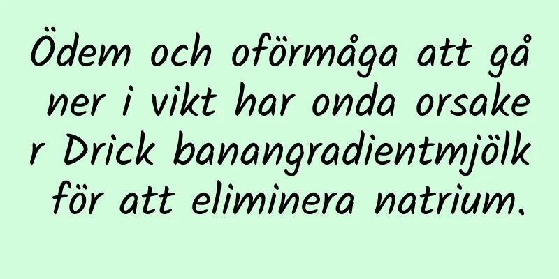 Ödem och oförmåga att gå ner i vikt har onda orsaker Drick banangradientmjölk för att eliminera natrium.