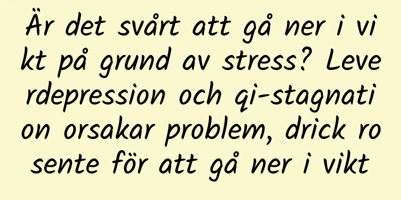 Är det svårt att gå ner i vikt på grund av stress? Leverdepression och qi-stagnation orsakar problem, drick rosente för att gå ner i vikt