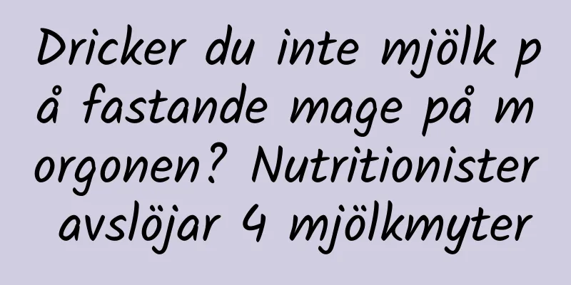 Dricker du inte mjölk på fastande mage på morgonen? Nutritionister avslöjar 4 mjölkmyter