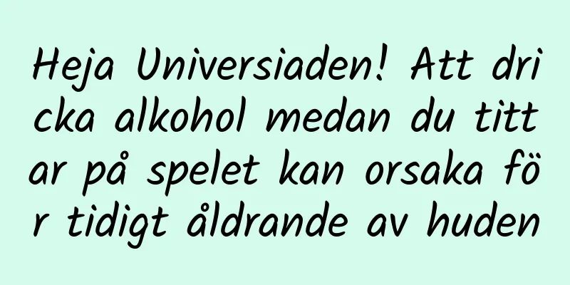 Heja Universiaden! Att dricka alkohol medan du tittar på spelet kan orsaka för tidigt åldrande av huden