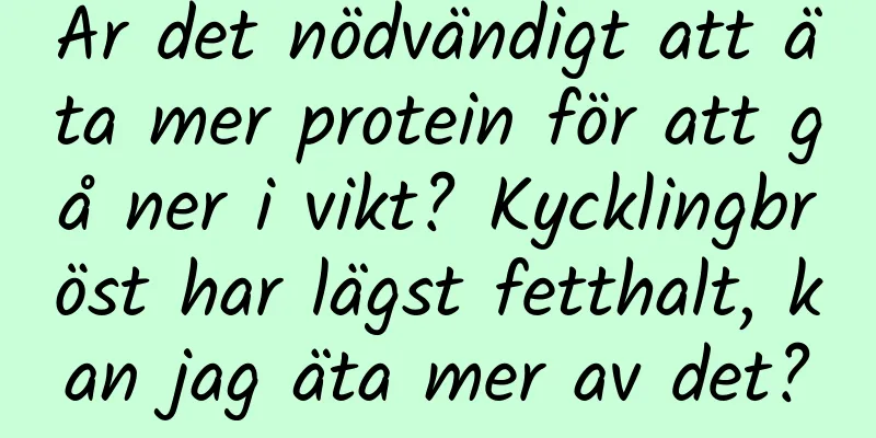Är det nödvändigt att äta mer protein för att gå ner i vikt? Kycklingbröst har lägst fetthalt, kan jag äta mer av det?