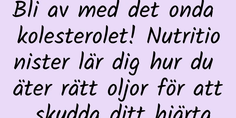 Bli av med det onda kolesterolet! Nutritionister lär dig hur du äter rätt oljor för att skydda ditt hjärta