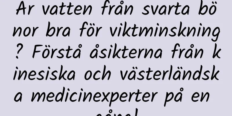 Är vatten från svarta bönor bra för viktminskning? Förstå åsikterna från kinesiska och västerländska medicinexperter på en gång!