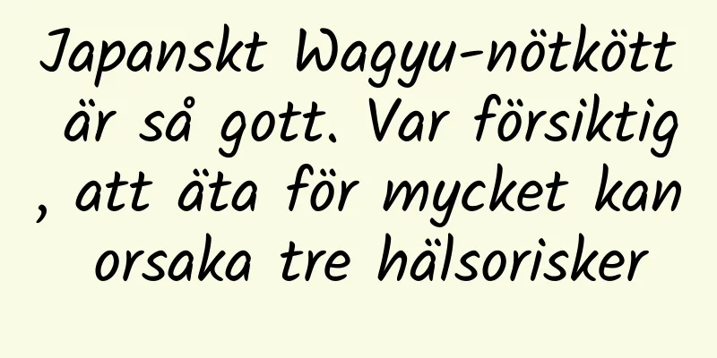Japanskt Wagyu-nötkött är så gott. Var försiktig, att äta för mycket kan orsaka tre hälsorisker