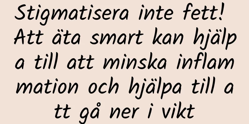 Stigmatisera inte fett! Att äta smart kan hjälpa till att minska inflammation och hjälpa till att gå ner i vikt