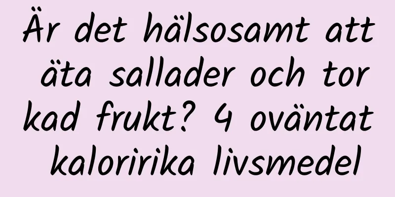 Är det hälsosamt att äta sallader och torkad frukt? 4 oväntat kaloririka livsmedel