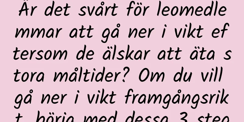 Är det svårt för leomedlemmar att gå ner i vikt eftersom de älskar att äta stora måltider? Om du vill gå ner i vikt framgångsrikt, börja med dessa 3 steg