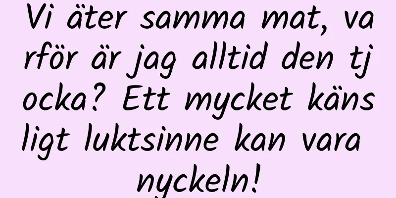 Vi äter samma mat, varför är jag alltid den tjocka? Ett mycket känsligt luktsinne kan vara nyckeln!