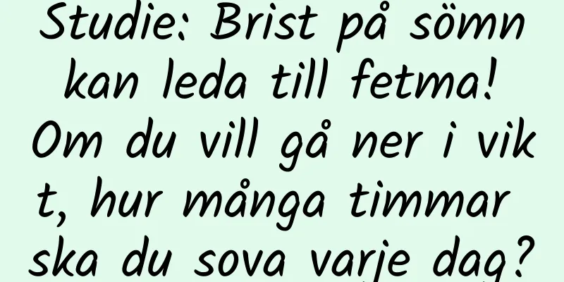Studie: Brist på sömn kan leda till fetma! Om du vill gå ner i vikt, hur många timmar ska du sova varje dag?