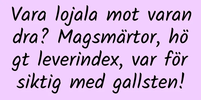 Vara lojala mot varandra? Magsmärtor, högt leverindex, var försiktig med gallsten!