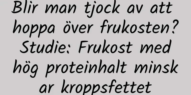 Blir man tjock av att hoppa över frukosten? Studie: Frukost med hög proteinhalt minskar kroppsfettet