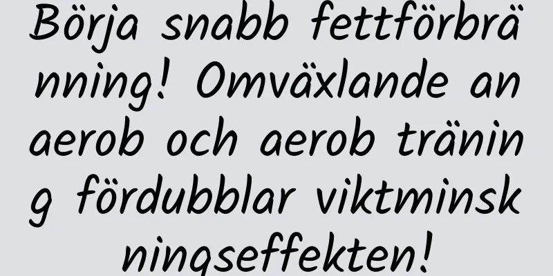 Börja snabb fettförbränning! Omväxlande anaerob och aerob träning fördubblar viktminskningseffekten!