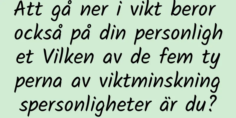 Att gå ner i vikt beror också på din personlighet Vilken av de fem typerna av viktminskningspersonligheter är du?