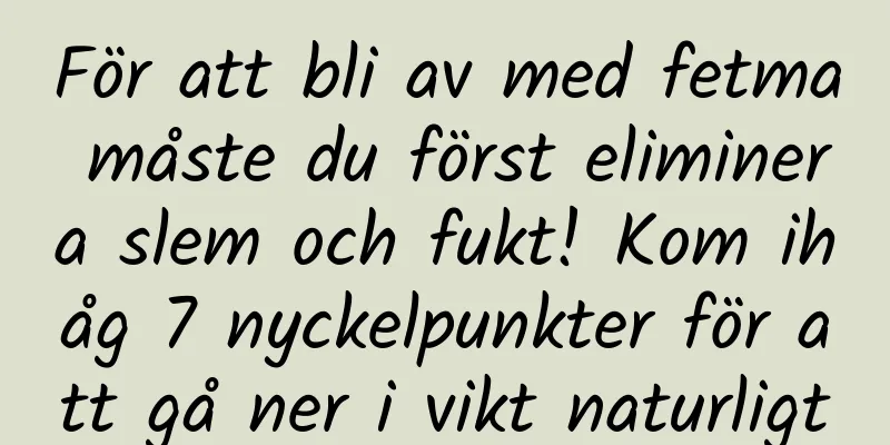 För att bli av med fetma måste du först eliminera slem och fukt! Kom ihåg 7 nyckelpunkter för att gå ner i vikt naturligt