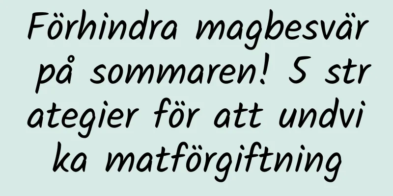 Förhindra magbesvär på sommaren! 5 strategier för att undvika matförgiftning