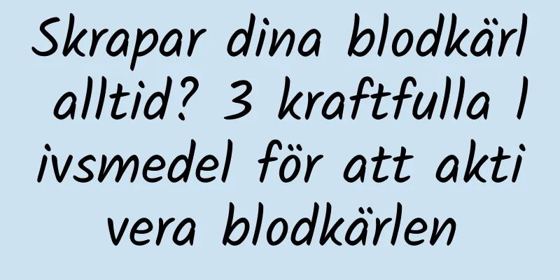 Skrapar dina blodkärl alltid? 3 kraftfulla livsmedel för att aktivera blodkärlen