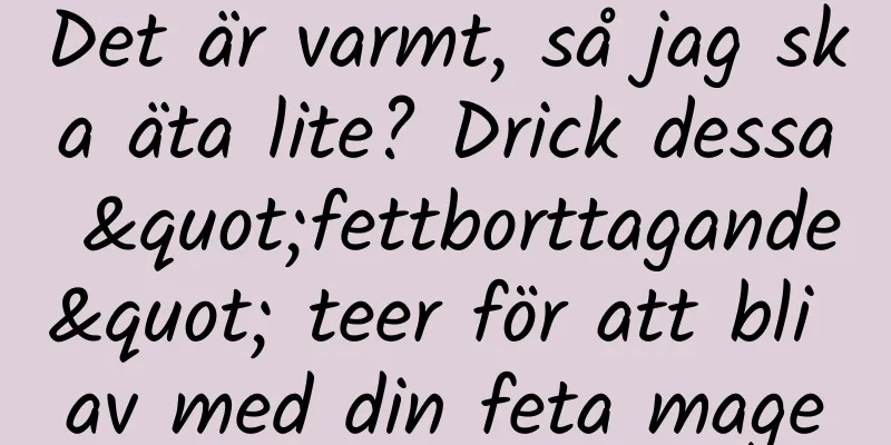 Det är varmt, så jag ska äta lite? Drick dessa "fettborttagande" teer för att bli av med din feta mage