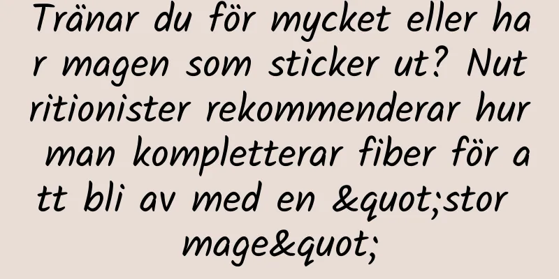 Tränar du för mycket eller har magen som sticker ut? Nutritionister rekommenderar hur man kompletterar fiber för att bli av med en "stor mage"