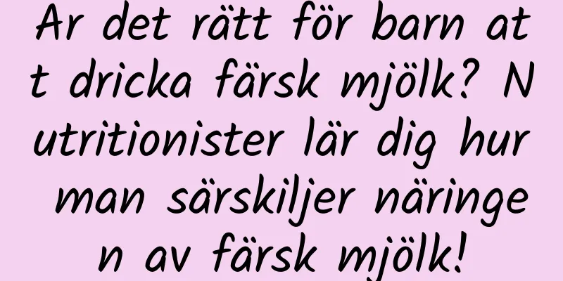 Är det rätt för barn att dricka färsk mjölk? Nutritionister lär dig hur man särskiljer näringen av färsk mjölk!