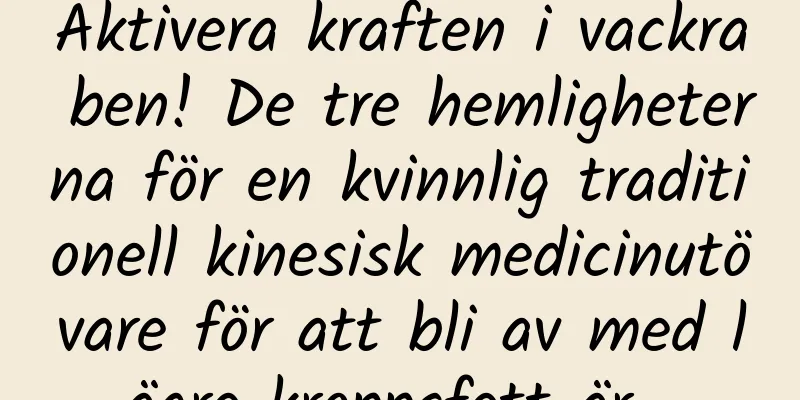 Aktivera kraften i vackra ben! De tre hemligheterna för en kvinnlig traditionell kinesisk medicinutövare för att bli av med lägre kroppsfett är...
