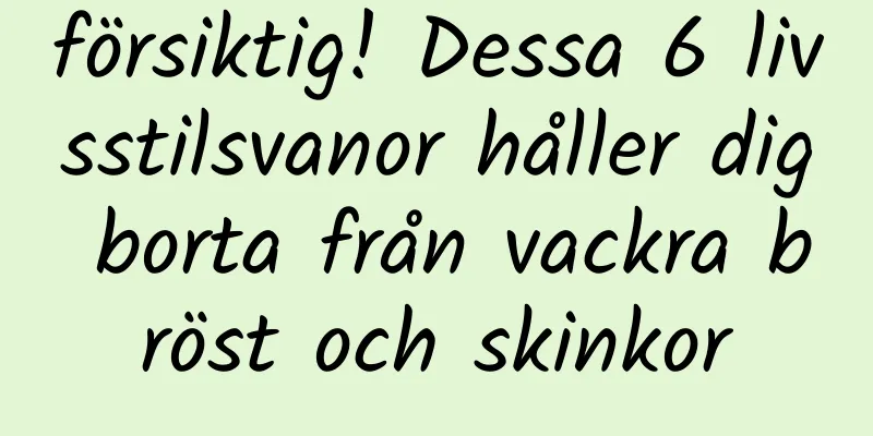 försiktig! Dessa 6 livsstilsvanor håller dig borta från vackra bröst och skinkor