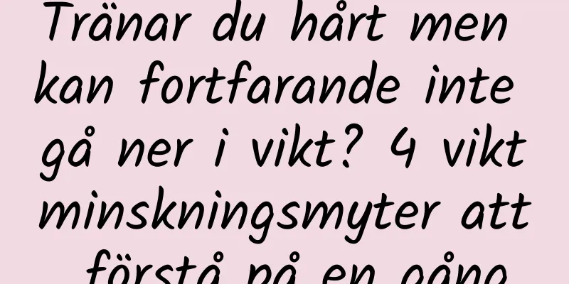 Tränar du hårt men kan fortfarande inte gå ner i vikt? 4 viktminskningsmyter att förstå på en gång