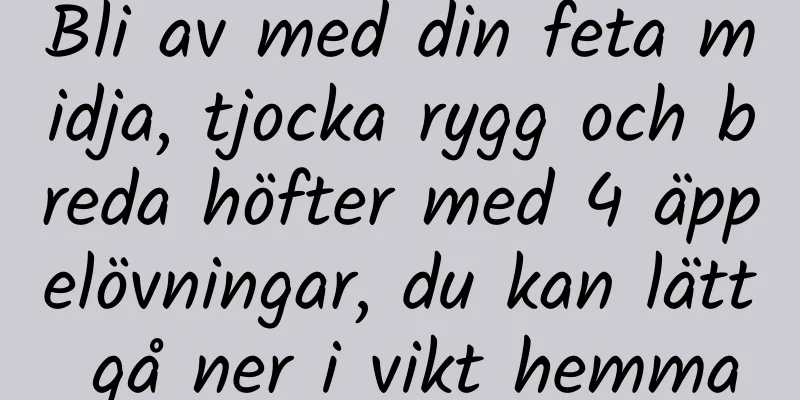 Bli av med din feta midja, tjocka rygg och breda höfter med 4 äppelövningar, du kan lätt gå ner i vikt hemma