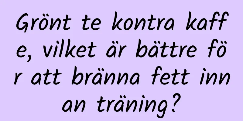 Grönt te kontra kaffe, vilket är bättre för att bränna fett innan träning?