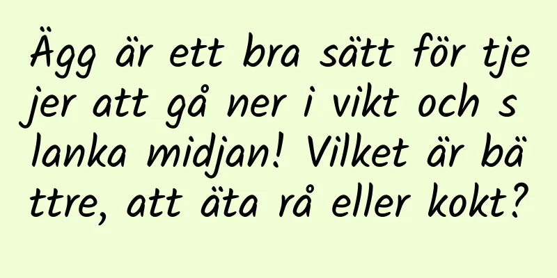 Ägg är ett bra sätt för tjejer att gå ner i vikt och slanka midjan! Vilket är bättre, att äta rå eller kokt?