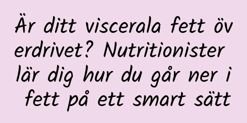 Är ditt viscerala fett överdrivet? Nutritionister lär dig hur du går ner i fett på ett smart sätt