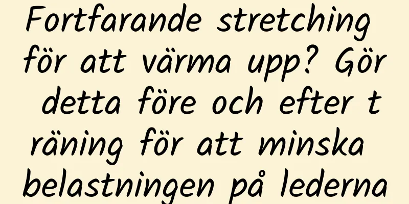 Fortfarande stretching för att värma upp? Gör detta före och efter träning för att minska belastningen på lederna