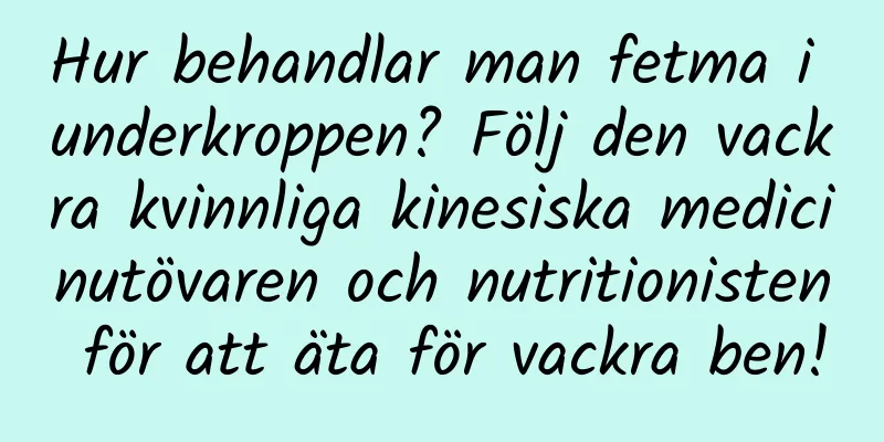 Hur behandlar man fetma i underkroppen? Följ den vackra kvinnliga kinesiska medicinutövaren och nutritionisten för att äta för vackra ben!