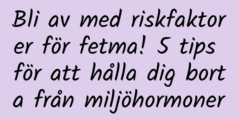 Bli av med riskfaktorer för fetma! 5 tips för att hålla dig borta från miljöhormoner