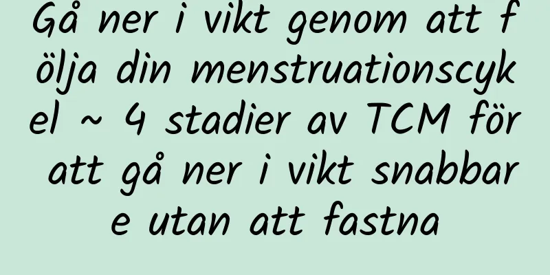 Gå ner i vikt genom att följa din menstruationscykel ~ 4 stadier av TCM för att gå ner i vikt snabbare utan att fastna