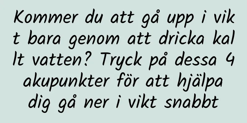 Kommer du att gå upp i vikt bara genom att dricka kallt vatten? Tryck på dessa 4 akupunkter för att hjälpa dig gå ner i vikt snabbt