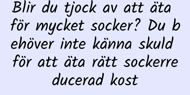 Blir du tjock av att äta för mycket socker? Du behöver inte känna skuld för att äta rätt sockerreducerad kost