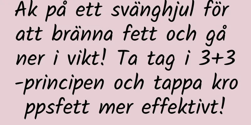 Åk på ett svänghjul för att bränna fett och gå ner i vikt! Ta tag i 3+3-principen och tappa kroppsfett mer effektivt!