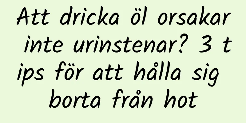 Att dricka öl orsakar inte urinstenar? 3 tips för att hålla sig borta från hot