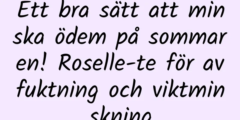 Ett bra sätt att minska ödem på sommaren! Roselle-te för avfuktning och viktminskning