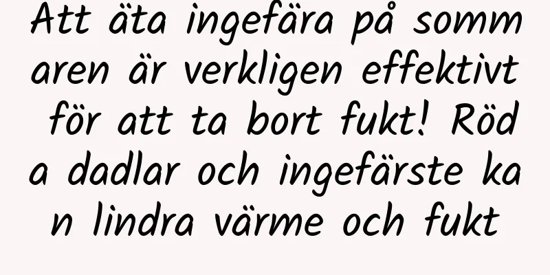 Att äta ingefära på sommaren är verkligen effektivt för att ta bort fukt! Röda dadlar och ingefärste kan lindra värme och fukt