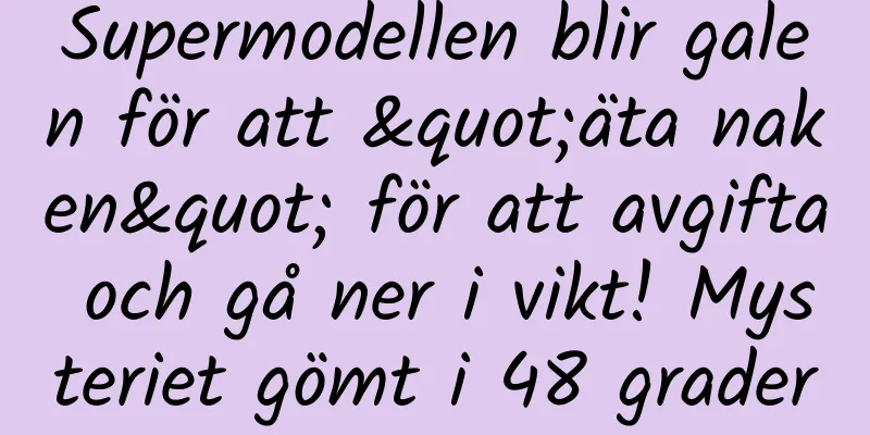 Supermodellen blir galen för att "äta naken" för att avgifta och gå ner i vikt! Mysteriet gömt i 48 grader