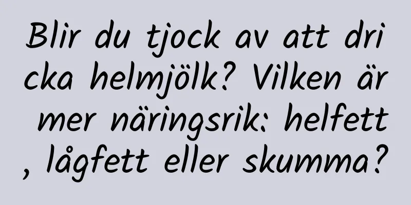 Blir du tjock av att dricka helmjölk? Vilken är mer näringsrik: helfett, lågfett eller skumma?
