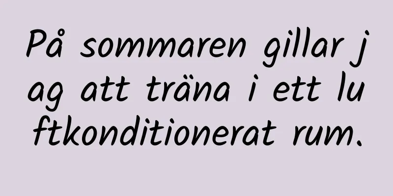 På sommaren gillar jag att träna i ett luftkonditionerat rum.