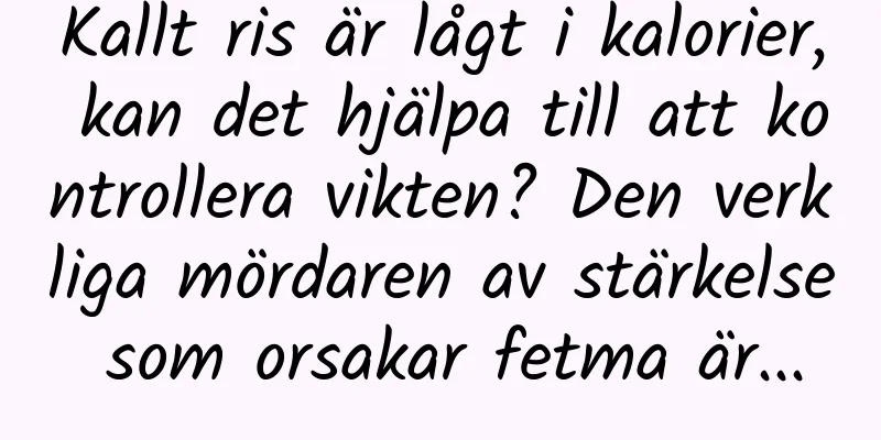 Kallt ris är lågt i kalorier, kan det hjälpa till att kontrollera vikten? Den verkliga mördaren av stärkelse som orsakar fetma är...