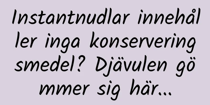 Instantnudlar innehåller inga konserveringsmedel? Djävulen gömmer sig här...