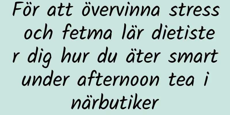 För att övervinna stress och fetma lär dietister dig hur du äter smart under afternoon tea i närbutiker