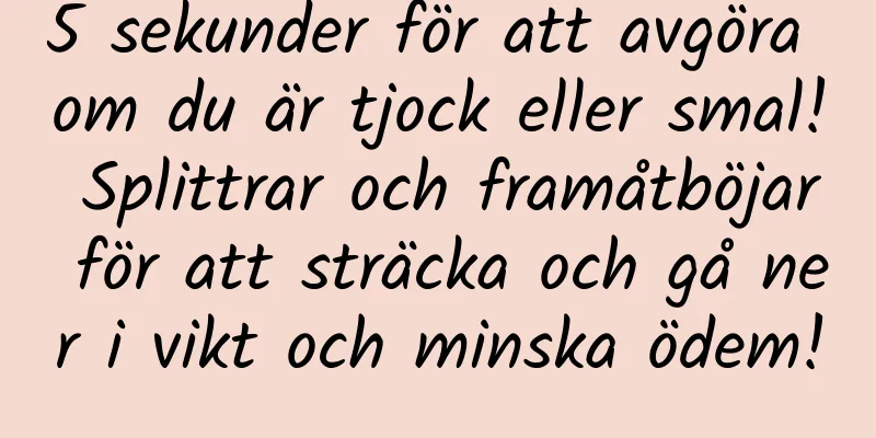 5 sekunder för att avgöra om du är tjock eller smal! Splittrar och framåtböjar för att sträcka och gå ner i vikt och minska ödem!