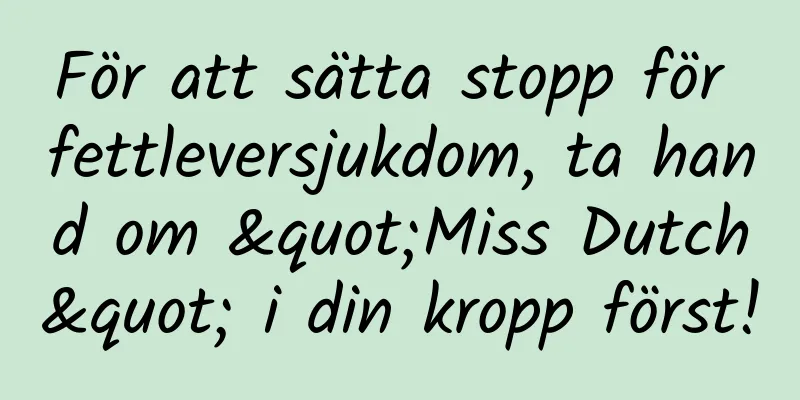 För att sätta stopp för fettleversjukdom, ta hand om "Miss Dutch" i din kropp först!