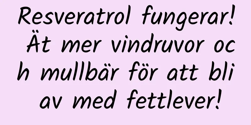 Resveratrol fungerar! Ät mer vindruvor och mullbär för att bli av med fettlever!