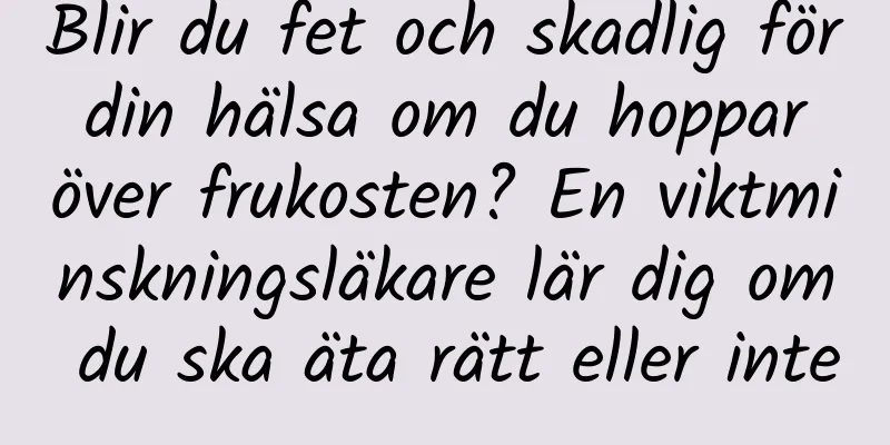 Blir du fet och skadlig för din hälsa om du hoppar över frukosten? En viktminskningsläkare lär dig om du ska äta rätt eller inte